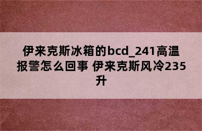 伊来克斯冰箱的bcd_241高温报警怎么回事 伊来克斯风冷235升